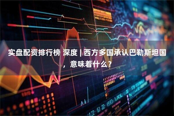 实盘配资排行榜 深度 | 西方多国承认巴勒斯坦国,意味着什么?