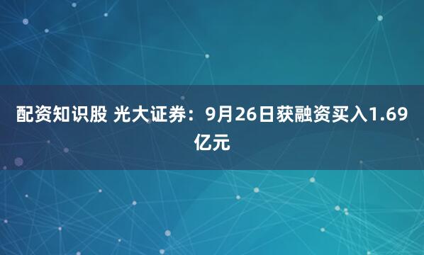 配资知识股 光大证券:9月26日获融资买入1.69亿元