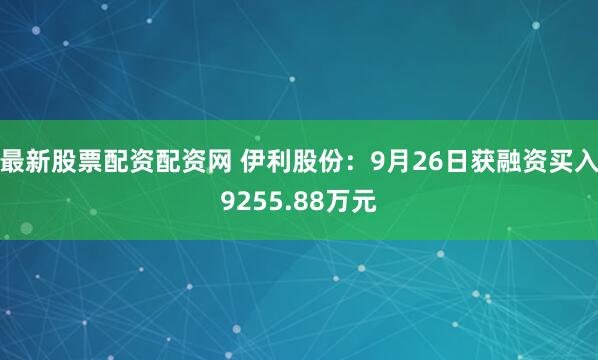 最新股票配资配资网 伊利股份：9月26日获融资买入9255.88万元