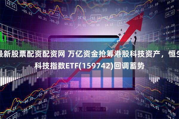 最新股票配资配资网 万亿资金抢筹港股科技资产,恒生科技指数ETF(159742)回调蓄势