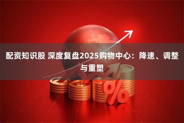 配资知识股 深度复盘2025购物中心:降速、调整与重塑