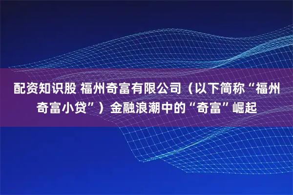 配资知识股 福州奇富有限公司(以下简称“福州奇富小贷”)金融浪潮中的“奇富”崛起