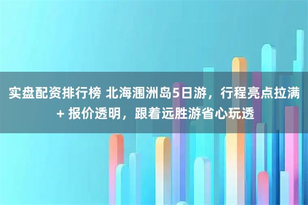 实盘配资排行榜 北海涠洲岛5日游,行程亮点拉满 + 报价透明,跟着远胜游省心玩透