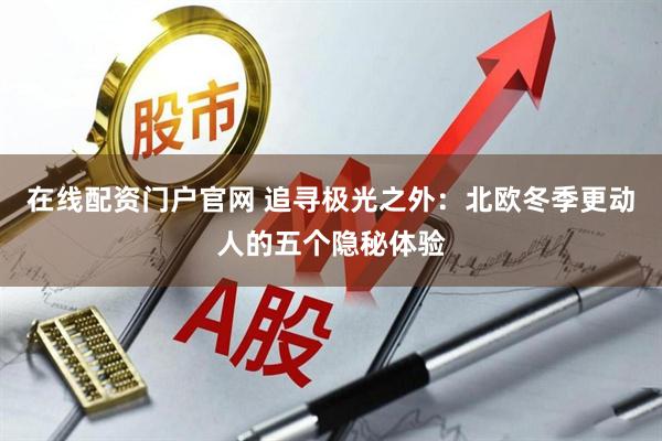 在线配资门户官网 追寻极光之外:北欧冬季更动人的五个隐秘体验