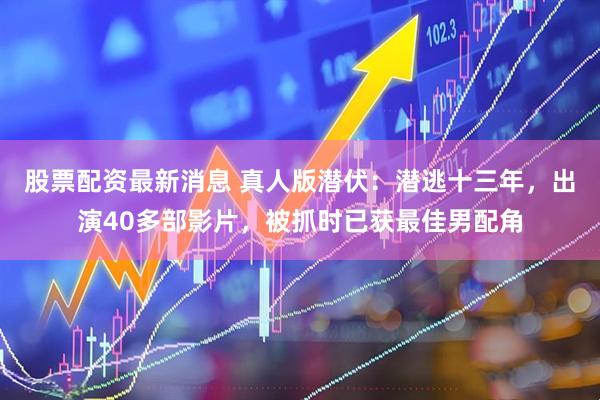 股票配资最新消息 真人版潜伏：潜逃十三年，出演40多部影片，被抓时已获最佳男配角