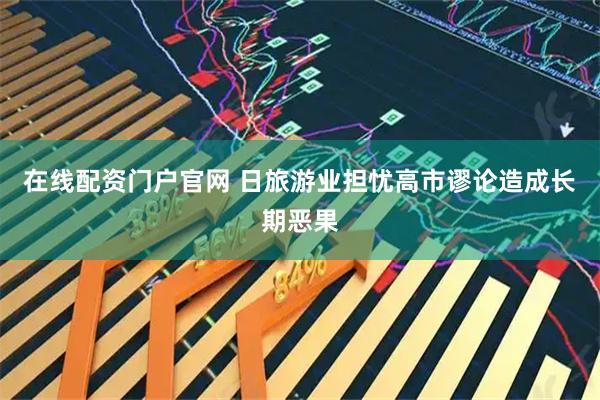 在线配资门户官网 日旅游业担忧高市谬论造成长期恶果