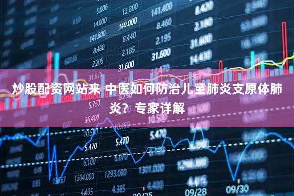 炒股配资网站来 中医如何防治儿童肺炎支原体肺炎？专家详解