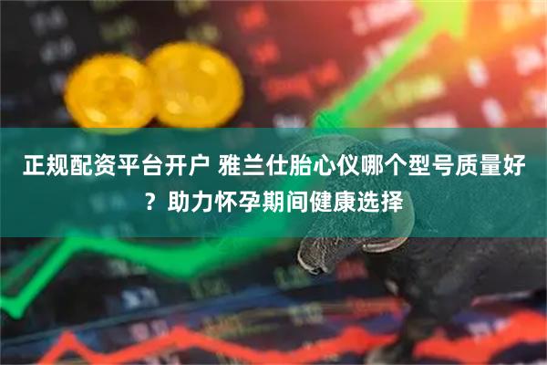 正规配资平台开户 雅兰仕胎心仪哪个型号质量好?助力怀孕期间健康选择