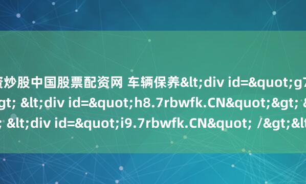 配资炒股中国股票配资网 车辆保养<div id="g7.7rbwfk.CN"> <div id="h8.7rbwfk.CN"> <div id="i9.7rbwfk.CN" /></div></div>