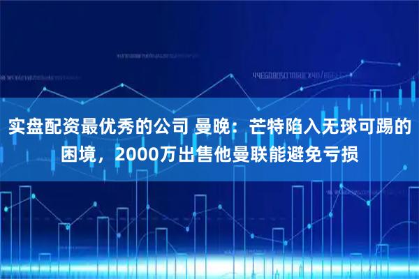 实盘配资最优秀的公司 曼晚：芒特陷入无球可踢的困境，2000万出售他曼联能避免亏损