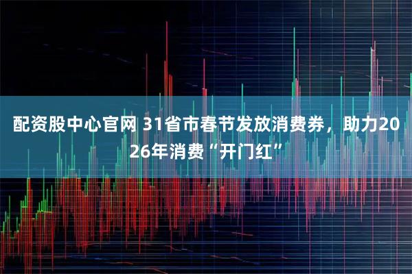 配资股中心官网 31省市春节发放消费券,助力2026年消费“开门红”