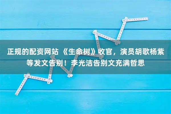 正规的配资网站 《生命树》收官，演员胡歌杨紫等发文告别！李光洁告别文充满哲思