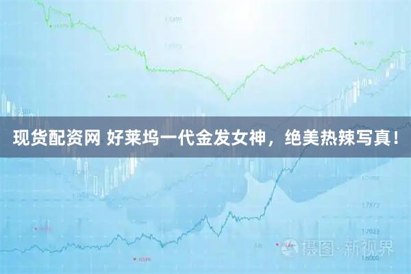 现货配资网 好莱坞一代金发女神，绝美热辣写真！