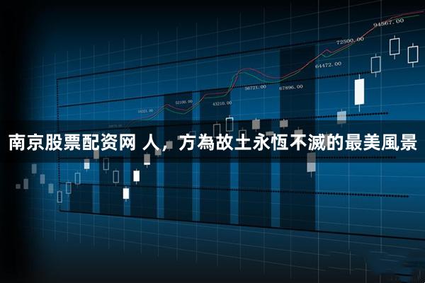 南京股票配资网 人，方為故土永恆不滅的最美風景