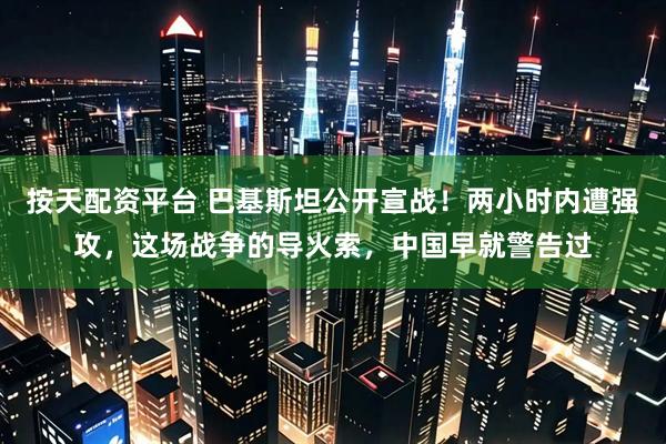 按天配资平台 巴基斯坦公开宣战！两小时内遭强攻，这场战争的导火索，中国早就警告过