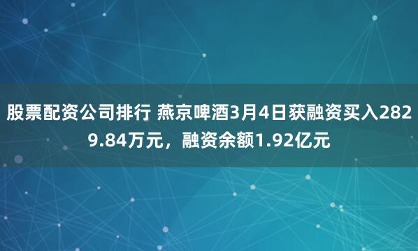 股票配资公司排行 燕京啤酒3月4日获融资买入2829.84万元，融资余额1.92亿元