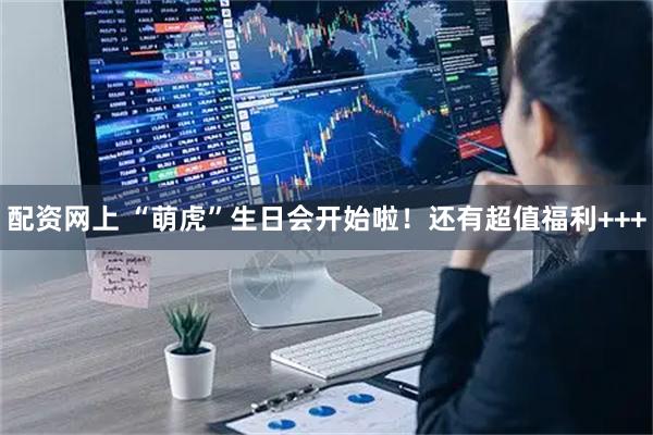 配资网上 “萌虎”生日会开始啦！还有超值福利+++