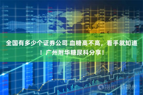 全国有多少个证券公司 血糖高不高,看手就知道!广州附华糖尿科分享!