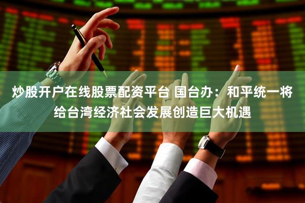 炒股开户在线股票配资平台 国台办:和平统一将给台湾经济社会发展创造巨大机遇