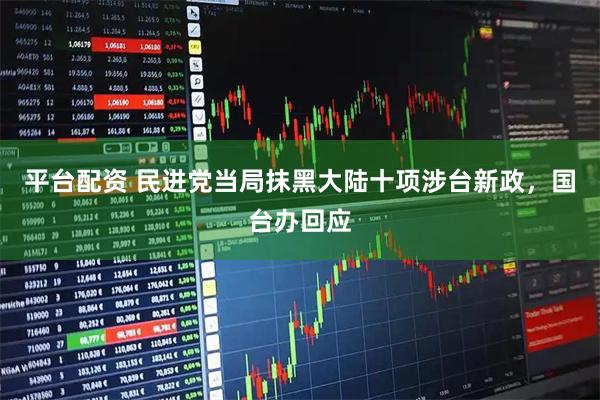 平台配资 民进党当局抹黑大陆十项涉台新政，国台办回应