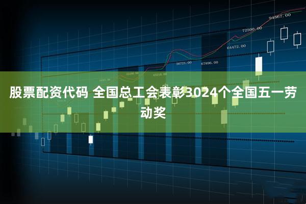 股票配资代码 全国总工会表彰3024个全国五一劳动奖