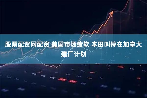 股票配资网配资 美国市场疲软 本田叫停在加拿大建厂计划