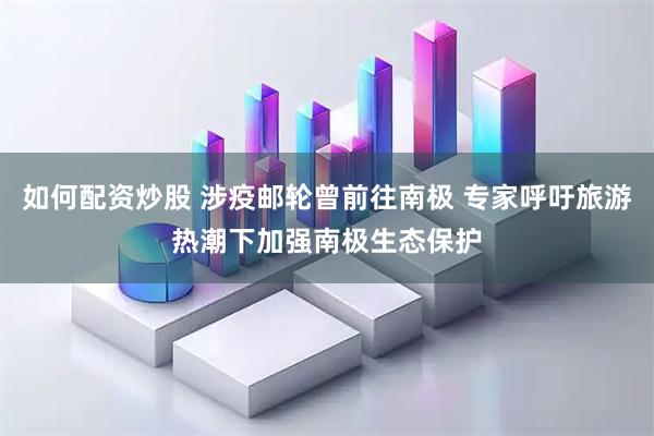 如何配资炒股 涉疫邮轮曾前往南极 专家呼吁旅游热潮下加强南极生态保护