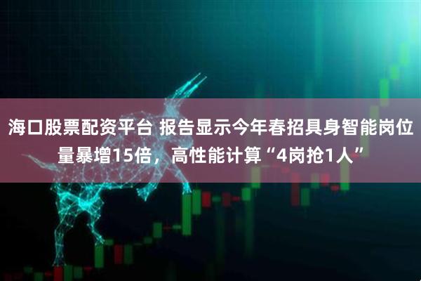 海口股票配资平台 报告显示今年春招具身智能岗位量暴增15倍，高性能计算“4岗抢1人”