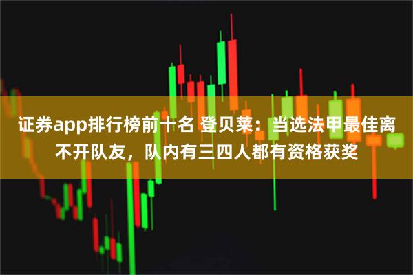 证券app排行榜前十名 登贝莱：当选法甲最佳离不开队友，队内有三四人都有资格获奖