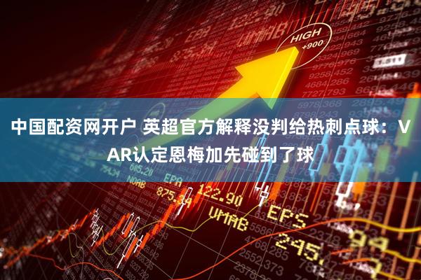 中国配资网开户 英超官方解释没判给热刺点球：VAR认定恩梅加先碰到了球