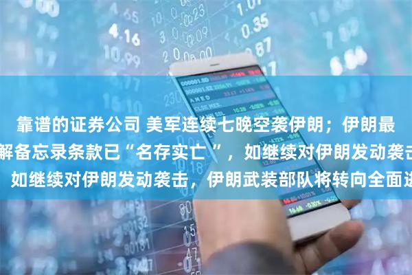 靠谱的证券公司 美军连续七晚空袭伊朗;伊朗最高领袖军事顾问 :谅解备忘录条款已“名存实亡 ”,如继续对伊朗发动袭击,伊朗武装部队将转向全面进攻