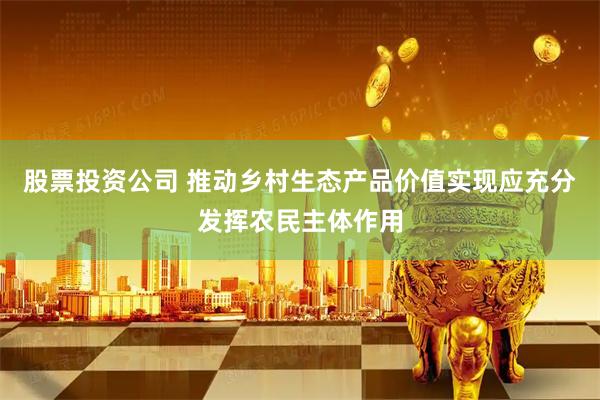 股票投资公司 推动乡村生态产品价值实现应充分发挥农民主体作用