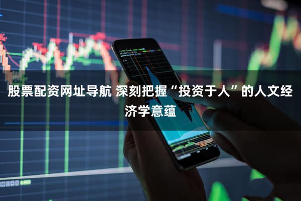 股票配资网址导航 深刻把握“投资于人”的人文经济学意蕴