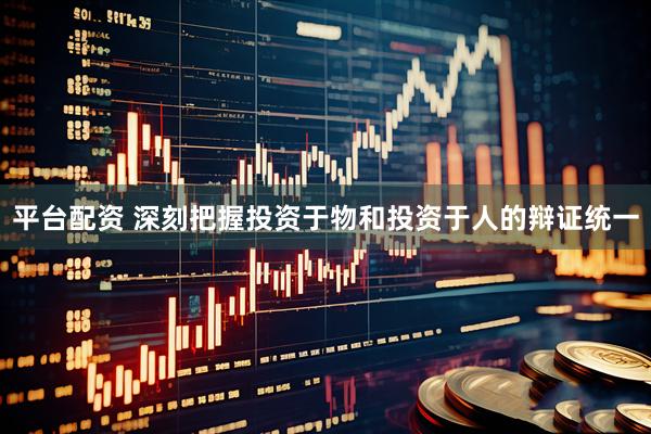 平台配资 深刻把握投资于物和投资于人的辩证统一