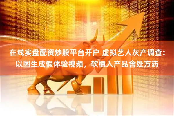 在线实盘配资炒股平台开户 虚拟艺人灰产调查：以图生成假体验视频，软植入产品含处方药